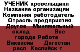 УЧЕНИК кровельщика › Название организации ­ Компания-работодатель › Отрасль предприятия ­ Другое › Минимальный оклад ­ 20 000 - Все города Работа » Вакансии   . Дагестан респ.,Каспийск г.